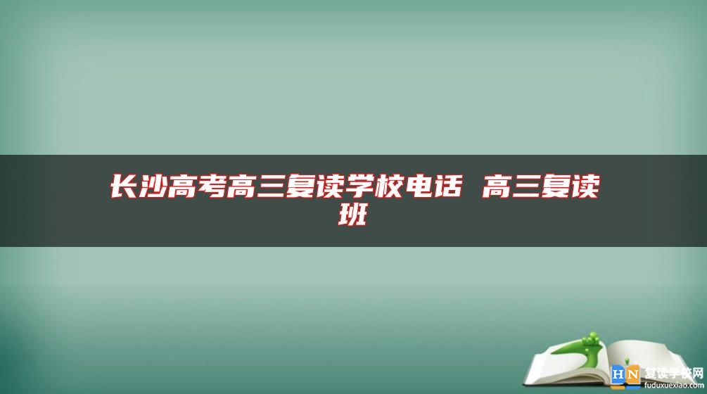 長(zhǎng)沙高考高三復(fù)讀學(xué)校電話 高三復(fù)讀班