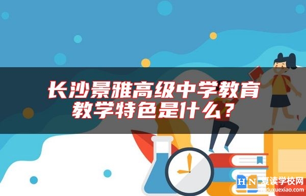 長(zhǎng)沙景雅高級(jí)中學(xué)教育教學(xué)特色是什么？