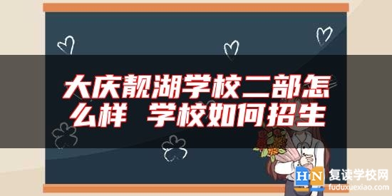 大慶靚湖學(xué)校二部怎么樣 學(xué)校如何招生