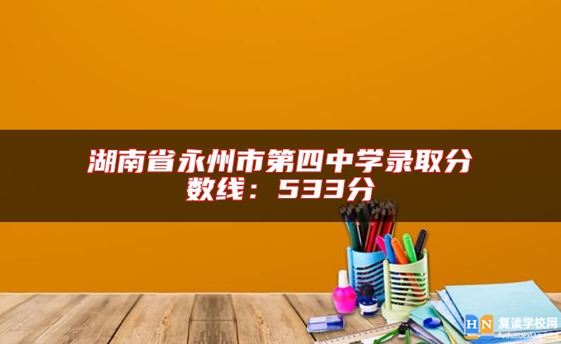 湖南省永州市第四中學(xué)錄取分?jǐn)?shù)線:533分