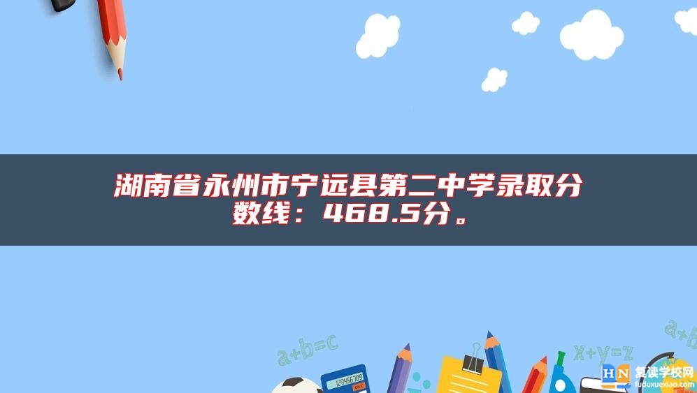 湖南省永州市寧遠(yuǎn)縣第二中學(xué)錄取分?jǐn)?shù)線：468.5分。