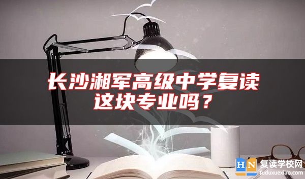 長沙湘軍高級(jí)中學(xué)復(fù)讀這塊專業(yè)嗎？