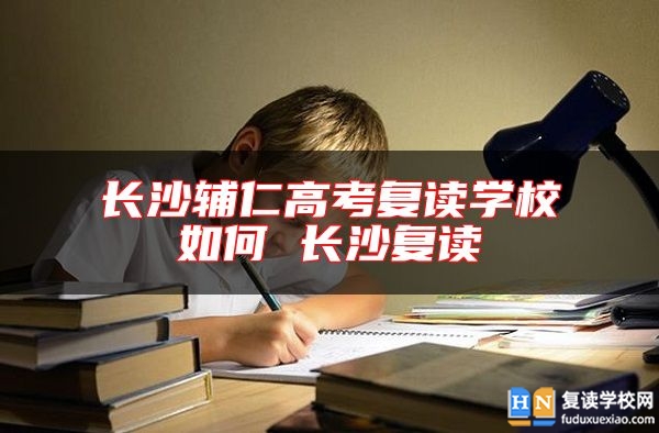 長(zhǎng)沙輔仁高考復(fù)讀學(xué)校如何 長(zhǎng)沙復(fù)讀
