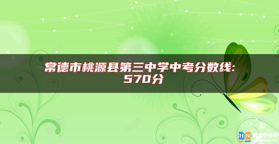 常德市桃源縣第三中學中考分數(shù)線: 570分