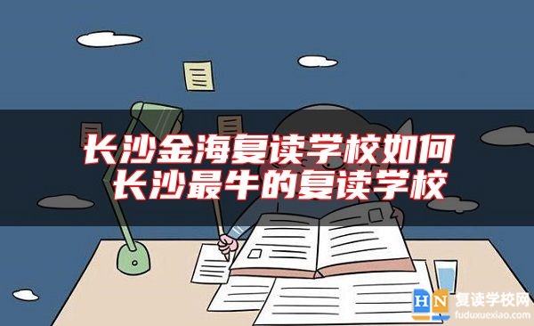 長(zhǎng)沙金海復(fù)讀學(xué)校如何 長(zhǎng)沙最牛的復(fù)讀學(xué)校