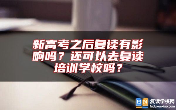 新高考之后復(fù)讀有影響嗎？還可以去復(fù)讀培訓(xùn)學(xué)校嗎？