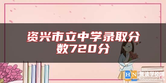 資興市立中學(xué)錄取分?jǐn)?shù)720分
