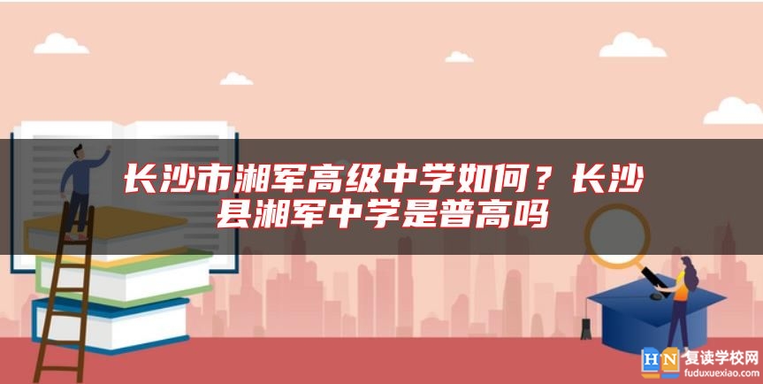 長沙市湘軍高級中學如何？長沙縣湘軍中學是普高嗎