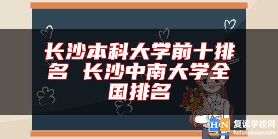 長(zhǎng)沙本科大學(xué)前十排名 長(zhǎng)沙中南大學(xué)全國(guó)排名