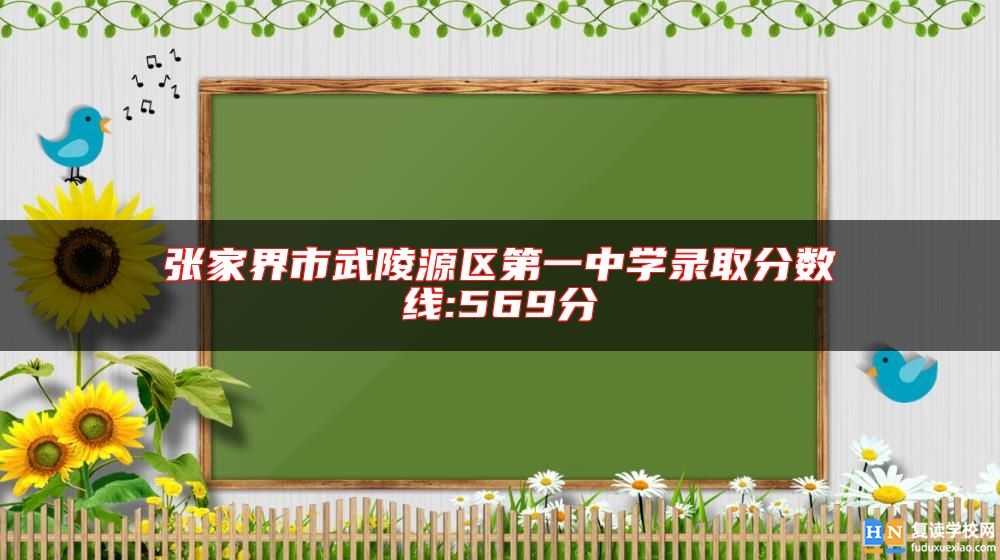 張家界市武陵源區(qū)第一中學(xué)錄取分?jǐn)?shù)線:569分