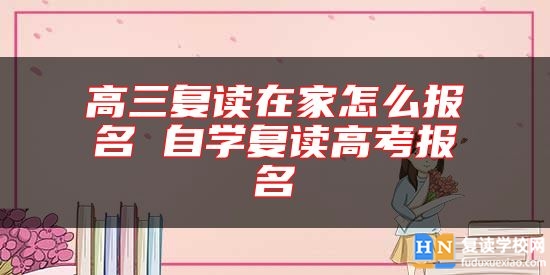 高三復(fù)讀在家怎么報名 自學(xué)復(fù)讀高考報名