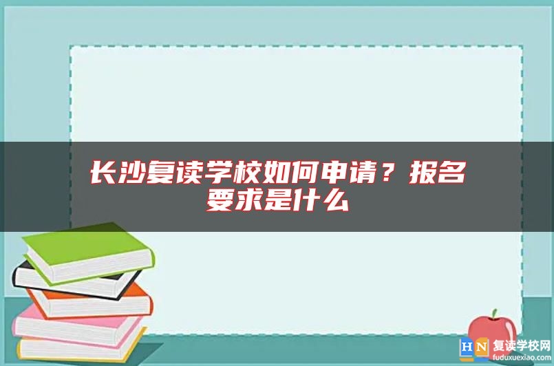 長沙復讀學校如何申請？報名要求是什么