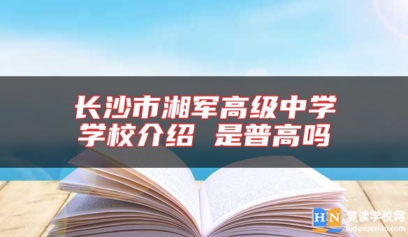 長(zhǎng)沙市湘軍高級(jí)中學(xué)學(xué)校介紹 是普高嗎