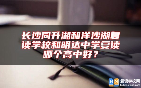 長沙同升湖和洋沙湖復(fù)讀學(xué)校和明達(dá)中學(xué)復(fù)讀哪個高中好？