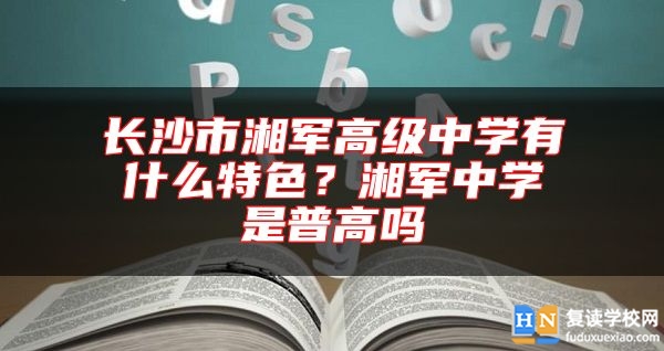 長沙市湘軍高級中學有什么特色？湘軍中學是普高嗎