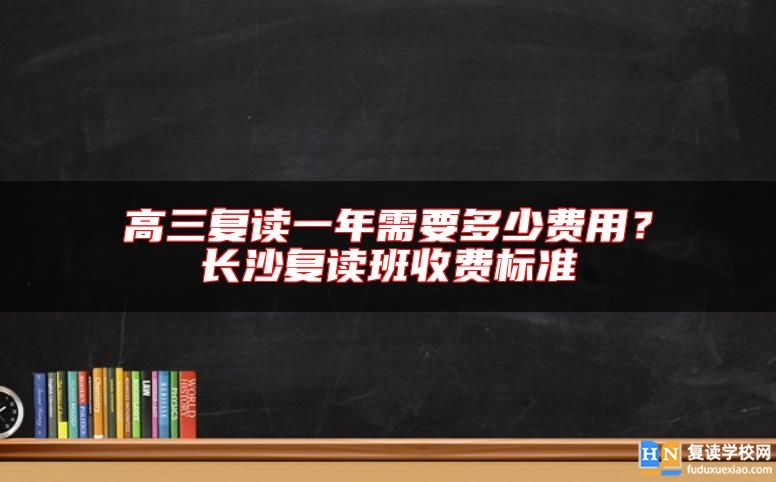 高三復讀一年需要多少費用？長沙復讀班收費標準