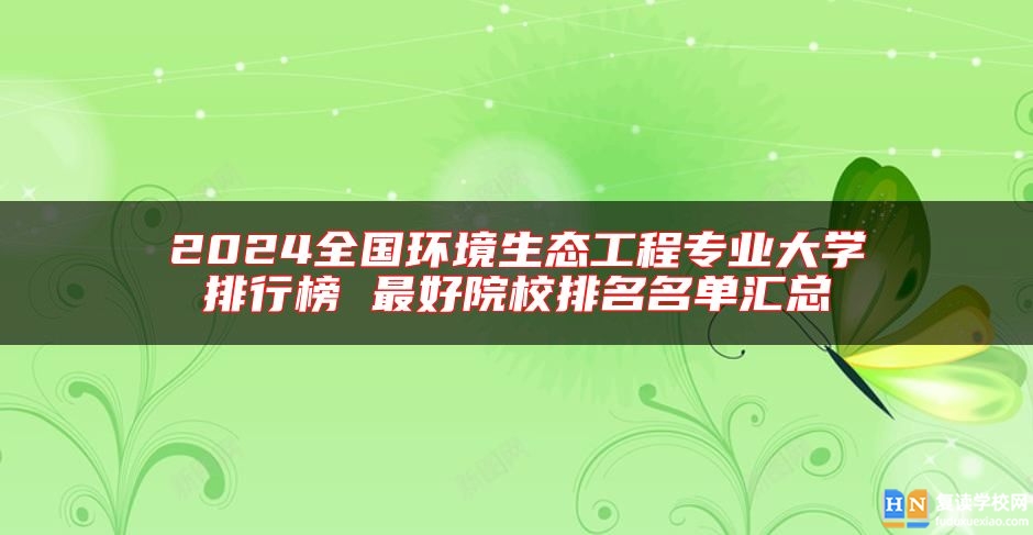 2024全國環(huán)境生態(tài)工程專業(yè)大學(xué)排行榜 最好院校排名名單匯總
