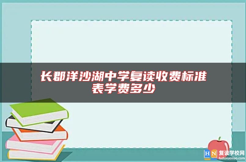 長郡洋沙湖中學(xué)復(fù)讀收費(fèi)標(biāo)準(zhǔn)表學(xué)費(fèi)多少
