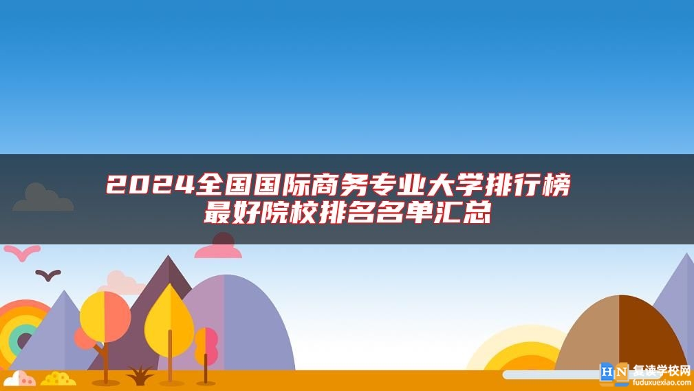 2024全國國際商務(wù)專業(yè)大學(xué)排行榜 最好院校排名名單匯總