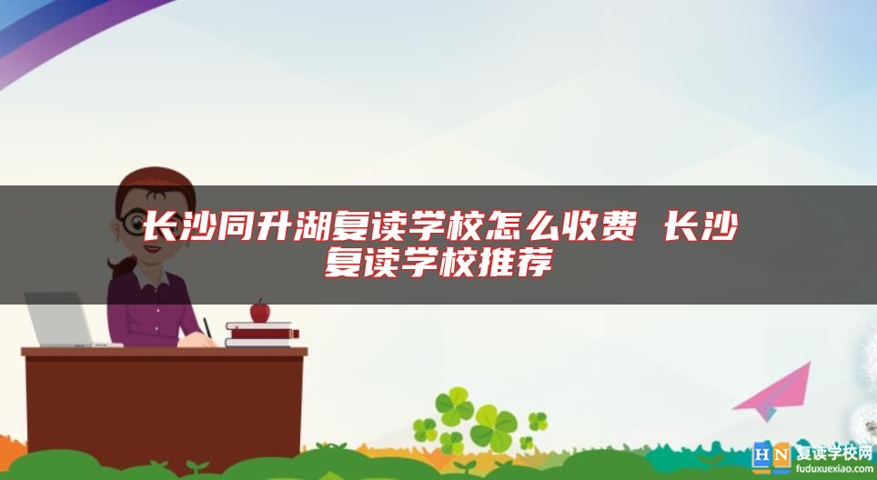 長沙同升湖復(fù)讀學(xué)校怎么收費 長沙復(fù)讀學(xué)校推薦