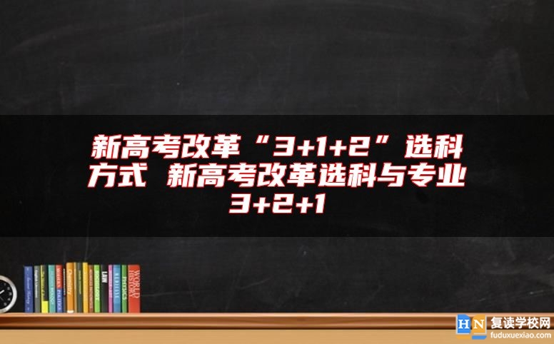 新高考改革“3+1+2”選科方式 新高考改革選科與專業(yè)3+2+1