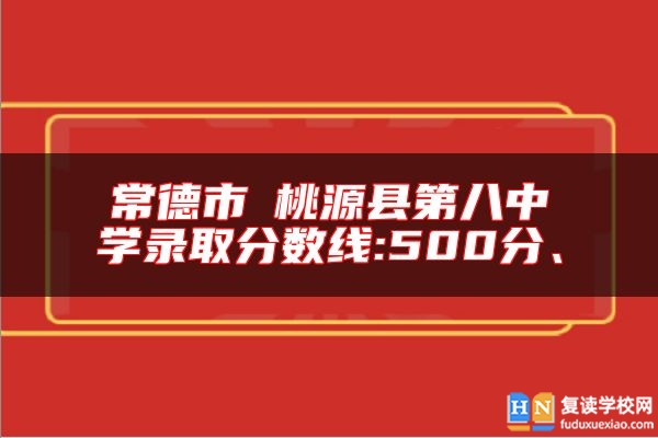 常德市?桃源縣第八中學(xué)錄取分?jǐn)?shù)線:500分、