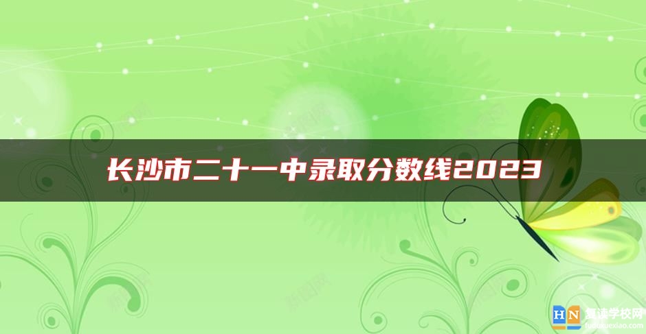長沙市二十一中錄取分數線2023