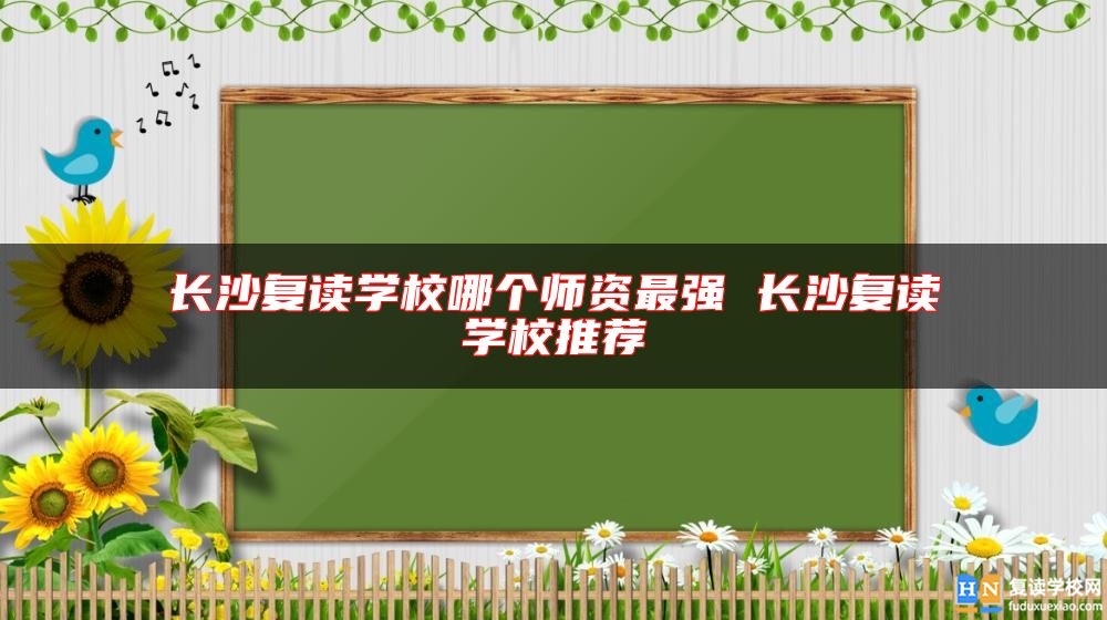 長(zhǎng)沙復(fù)讀學(xué)校哪個(gè)師資最強(qiáng) 長(zhǎng)沙復(fù)讀學(xué)校推薦
