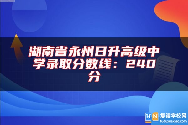 湖南省永州日升高級(jí)中學(xué)錄取分?jǐn)?shù)線:240分