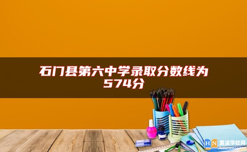 石門縣第六中學(xué)錄取分?jǐn)?shù)線為574分