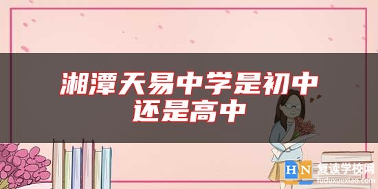 湘潭天易中學是初中還是高中