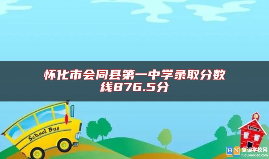 懷化市會(huì)同縣第一中學(xué)錄取分?jǐn)?shù)線876.5分