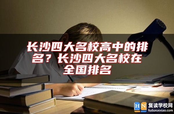 長沙四大名校高中的排名？長沙四大名校在全國排名