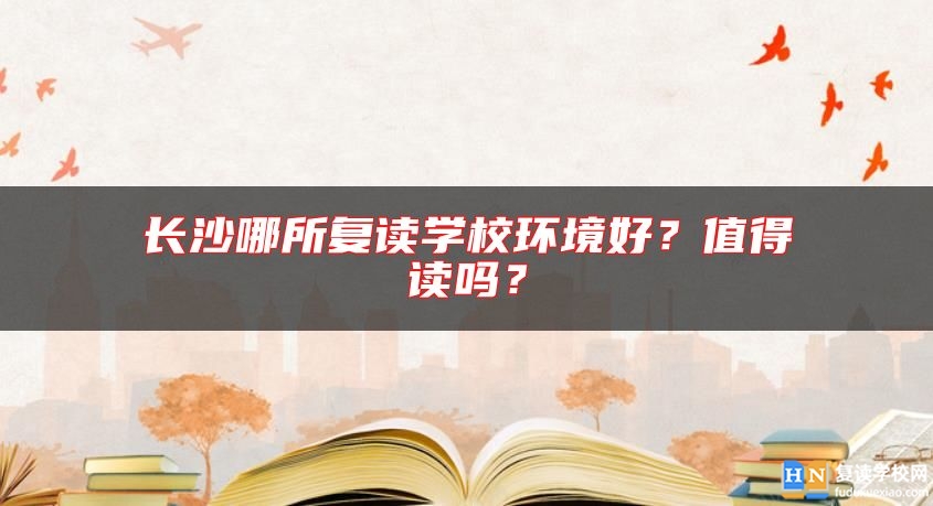 長沙哪所復讀學校環(huán)境好？值得讀嗎？