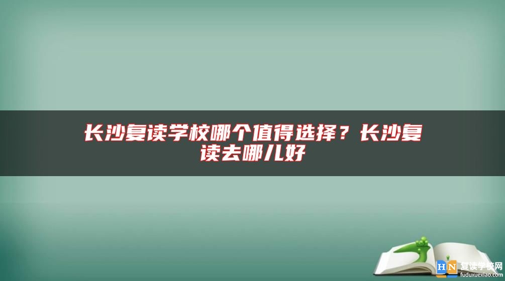 長沙復讀學校哪個值得選擇？長沙復讀去哪兒好