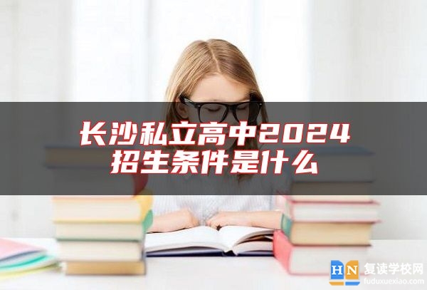 長(zhǎng)沙私立高中2024招生條件是什么 如何收費(fèi)