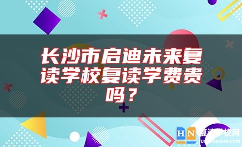 長沙市啟迪未來復(fù)讀學(xué)校復(fù)讀學(xué)費貴嗎？