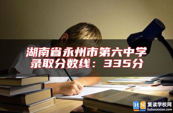 湖南省永州市第六中學錄取分數(shù)線:335分
