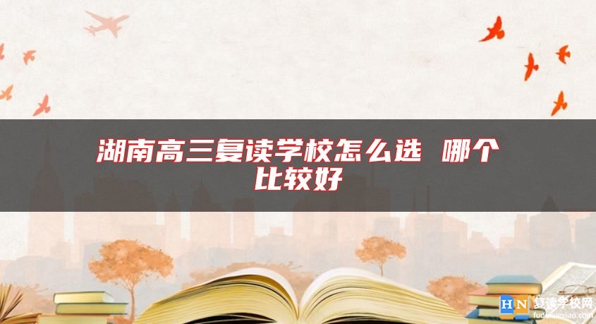 湖南高三復(fù)讀學(xué)校怎么選 哪個比較好