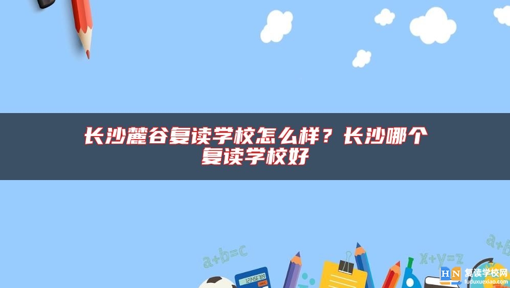長沙麓谷復(fù)讀學(xué)校怎么樣？長沙哪個(gè)復(fù)讀學(xué)校好