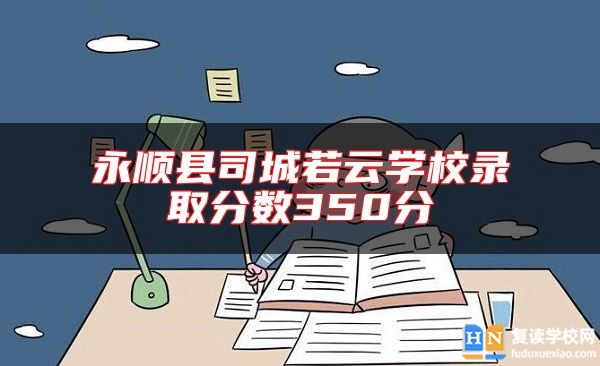 永順縣司城若云學(xué)校錄取分?jǐn)?shù)350分