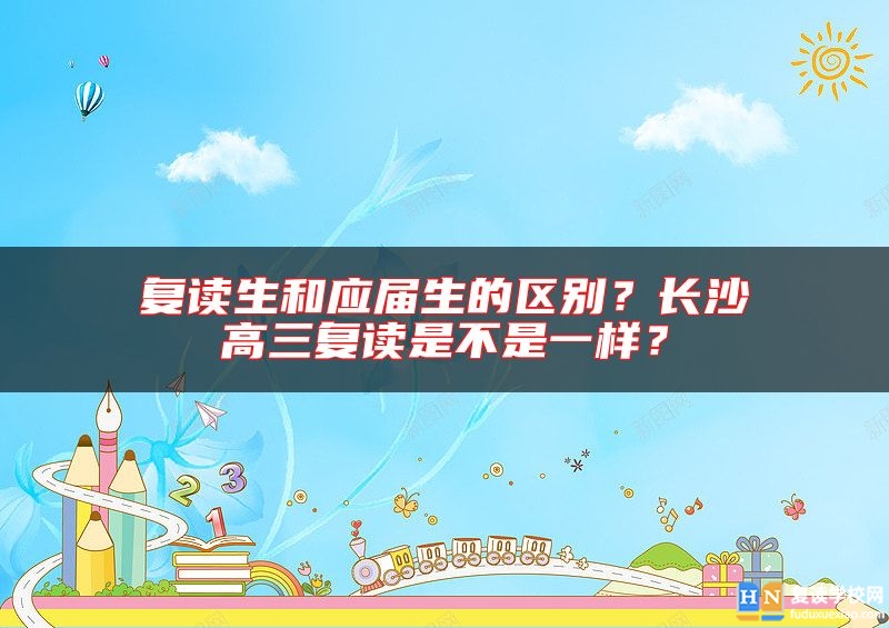 復(fù)讀生和應(yīng)屆生的區(qū)別？長沙高三復(fù)讀是不是一樣？
