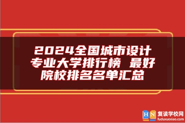 2024全國城市設(shè)計(jì)專業(yè)大學(xué)排行榜 最好院校排名名單匯總