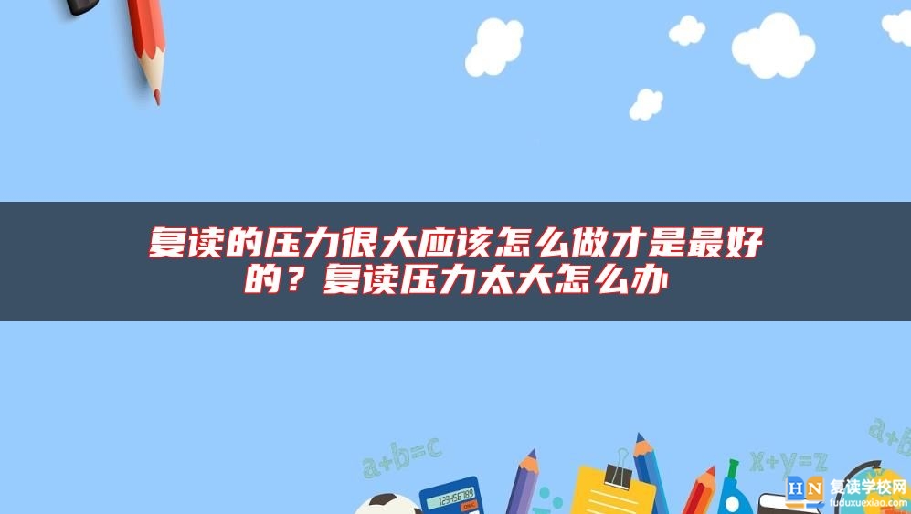 復(fù)讀的壓力很大應(yīng)該怎么做才是最好的？復(fù)讀壓力太大怎么辦