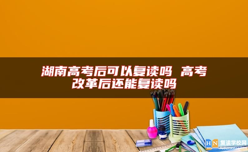 湖南高考后可以復(fù)讀嗎 高考改革后還能復(fù)讀嗎