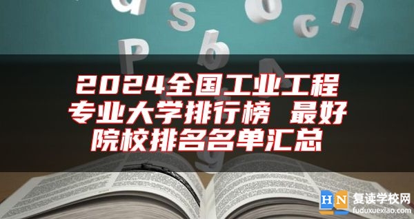 2024全國工業(yè)工程專業(yè)大學(xué)排行榜 最好院校排名名單匯總