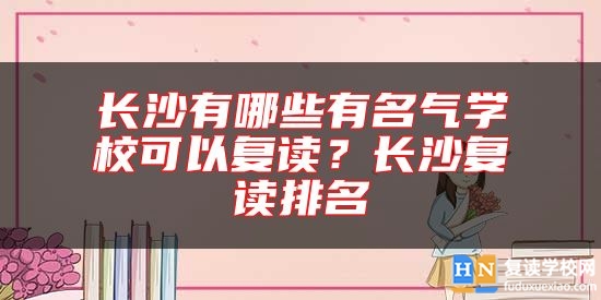 長沙有哪些有名氣學(xué)?？梢詮?fù)讀？長沙復(fù)讀排名