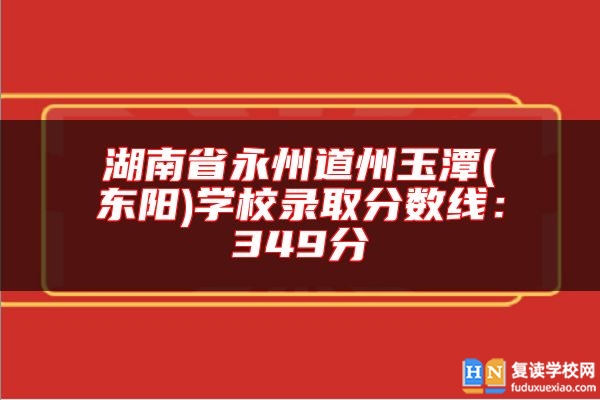湖南省永州道州玉潭(東陽)學(xué)校錄取分數(shù)線:349分