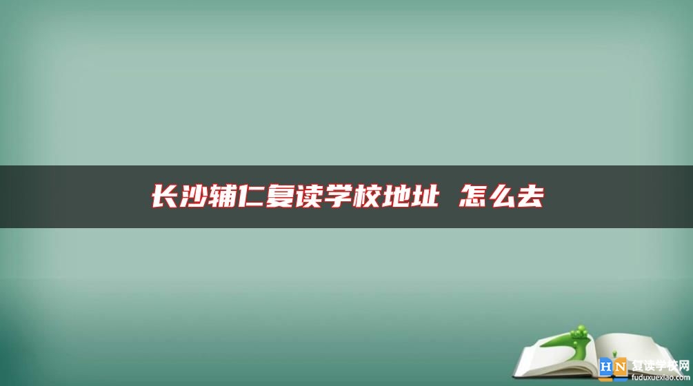 長沙輔仁復(fù)讀學(xué)校地址 怎么去