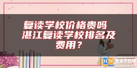 復(fù)讀學(xué)校價格貴嗎 湛江復(fù)讀學(xué)校排名及費用？